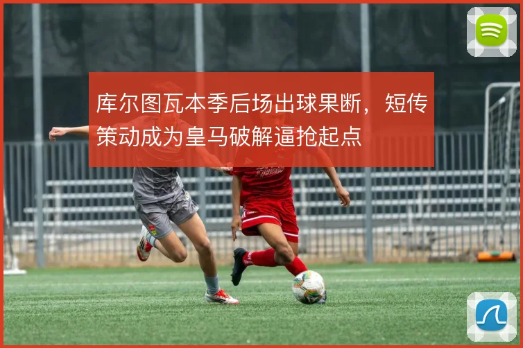 库尔图瓦本季后场出球果断，短传策动成为皇马破解逼抢起点
