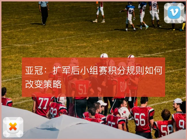 亚冠：扩军后小组赛积分规则如何改变策略