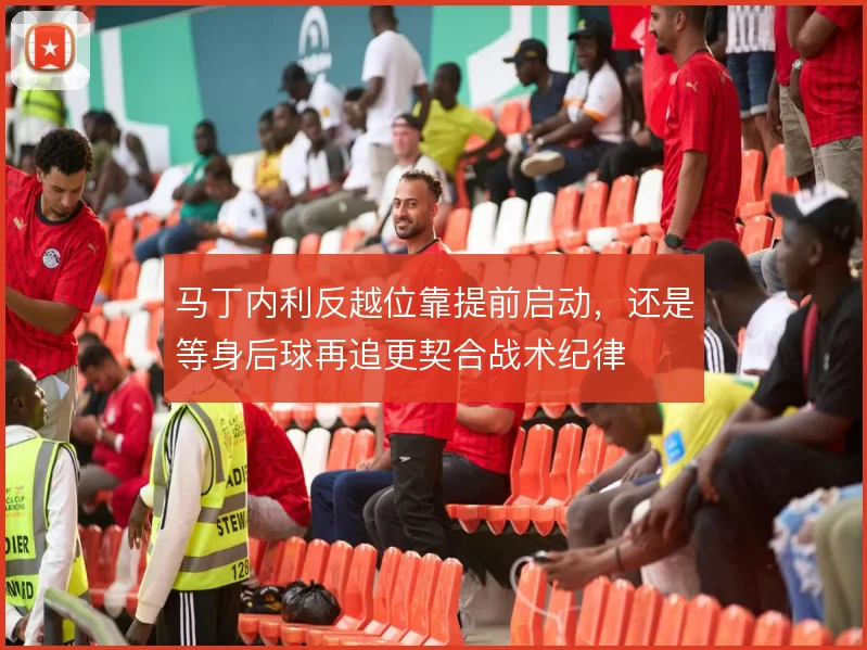 马丁内利反越位靠提前启动，还是等身后球再追更契合战术纪律