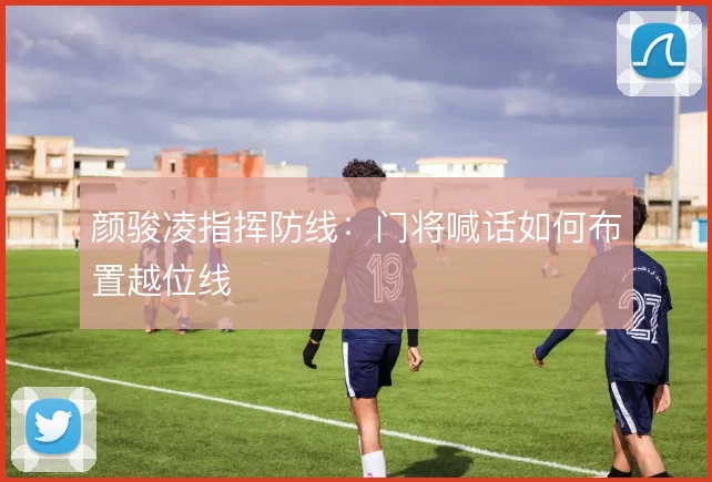 颜骏凌指挥防线:门将喊话如何布置越位线