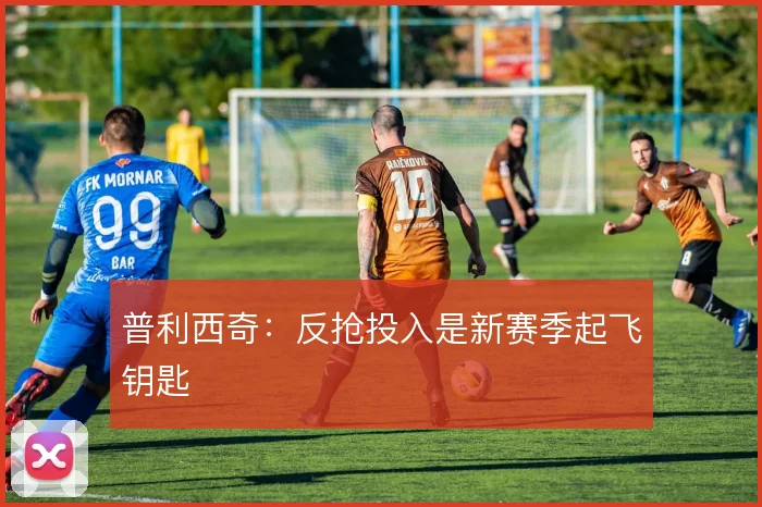 普利西奇：反抢投入是新赛季起飞钥匙