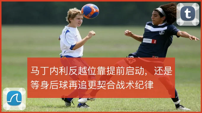 马丁内利反越位靠提前启动，还是等身后球再追更契合战术纪律