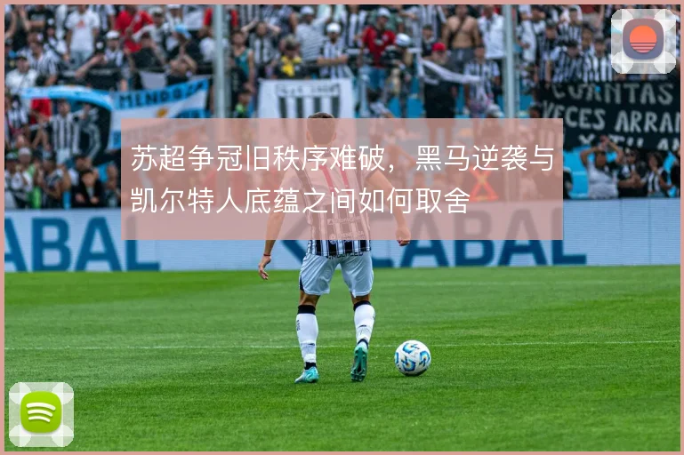 苏超争冠旧秩序难破，黑马逆袭与凯尔特人底蕴之间如何取舍