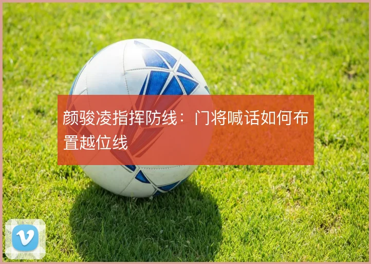 颜骏凌指挥防线:门将喊话如何布置越位线